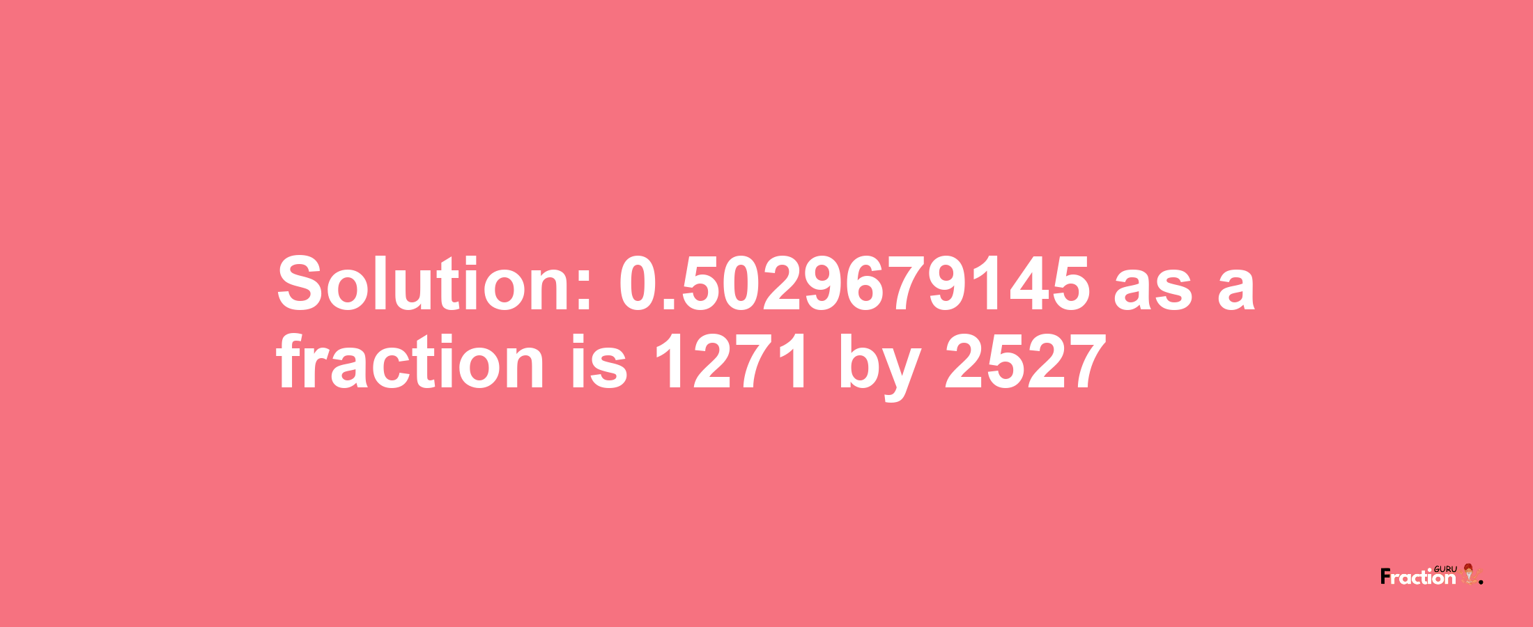 Solution:0.5029679145 as a fraction is 1271/2527